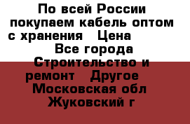 По всей России покупаем кабель оптом с хранения › Цена ­ 1 000 - Все города Строительство и ремонт » Другое   . Московская обл.,Жуковский г.